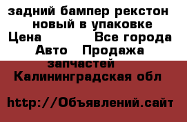 задний бампер рекстон 3   новый в упаковке › Цена ­ 8 000 - Все города Авто » Продажа запчастей   . Калининградская обл.